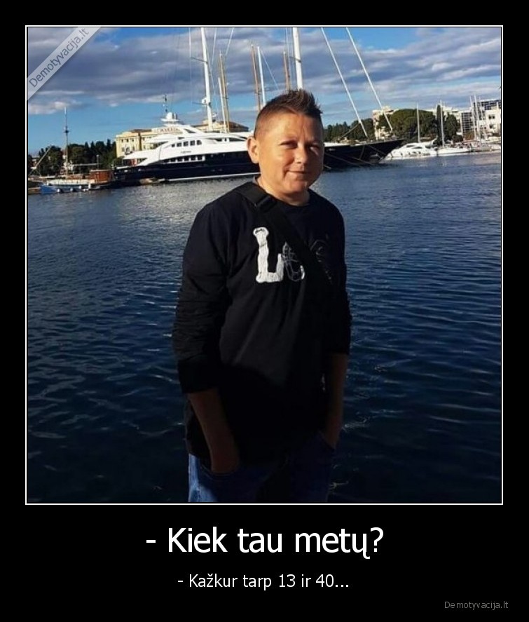 - Kiek tau metų? - - Kažkur tarp 13 ir 40...