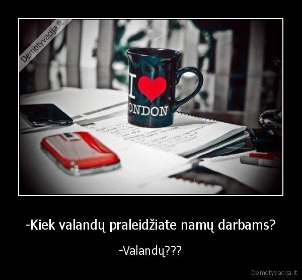 -Kiek valandų praleidžiate namų darbams? - -Valandų???