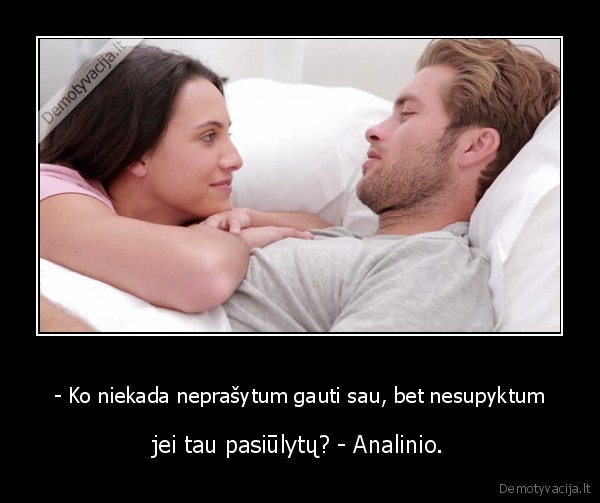 - Ko niekada neprašytum gauti sau, bet nesupyktum - jei tau pasiūlytų? - Analinio.