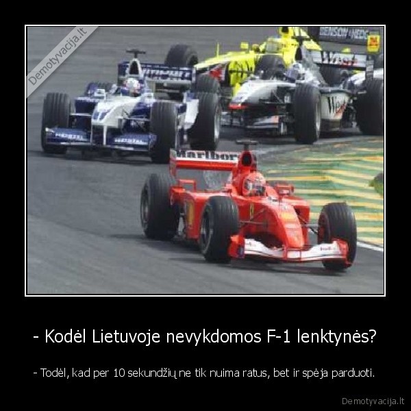 - Kodėl Lietuvoje nevykdomos F-1 lenktynės? - - Todėl, kad per 10 sekundžių ne tik nuima ratus, bet ir spėja parduoti.