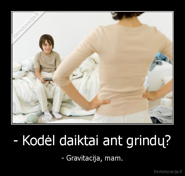 - Kodėl daiktai ant grindų? - - Gravitacija, mam.