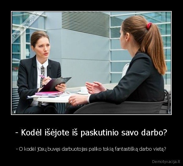 - Kodėl išėjote iš paskutinio savo darbo? - - O kodėl jūsų buvęs darbuotojas paliko tokią fantastišką darbo vietą?