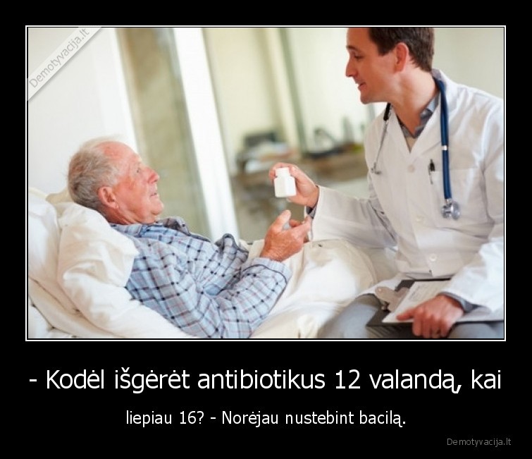 - Kodėl išgėrėt antibiotikus 12 valandą, kai - liepiau 16? - Norėjau nustebint bacilą.