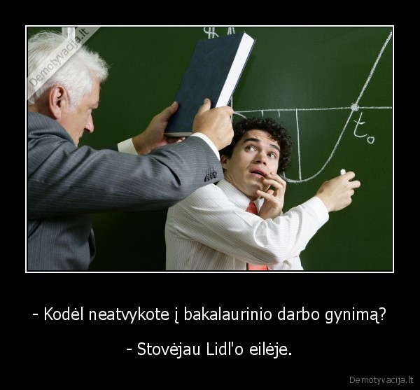 - Kodėl neatvykote į bakalaurinio darbo gynimą? - - Stovėjau Lidl'o eilėje.