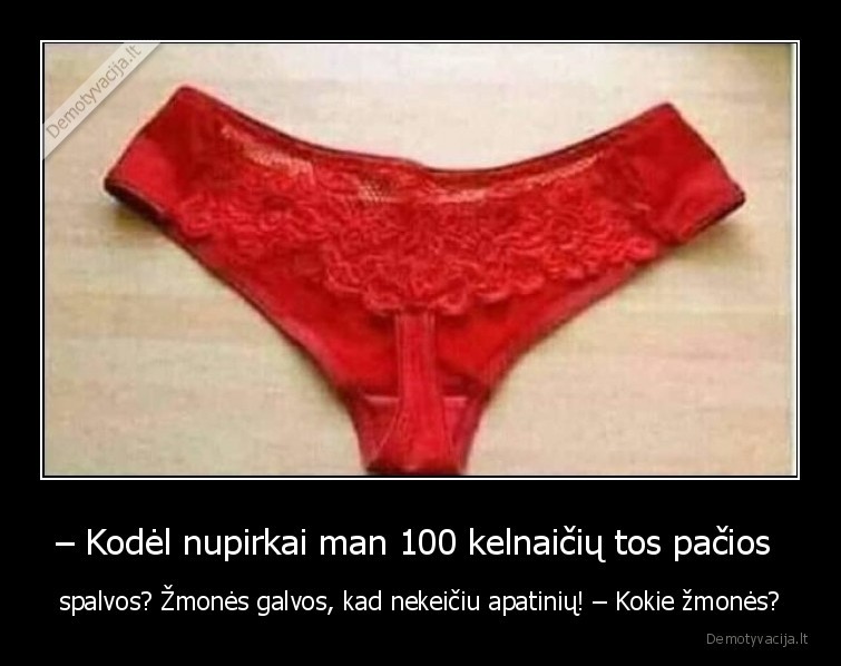 – Kodėl nupirkai man 100 kelnaičių tos pačios  - spalvos? Žmonės galvos, kad nekeičiu apatinių! – Kokie žmonės?