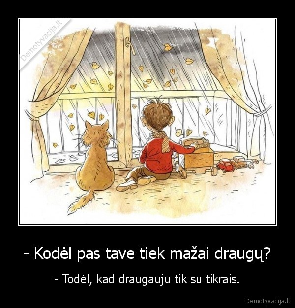 - Kodėl pas tave tiek mažai draugų? - - Todėl, kad draugauju tik su tikrais.