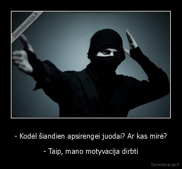 - Kodėl šiandien apsirengei juodai? Ar kas mirė? - - Taip, mano motyvacija dirbti