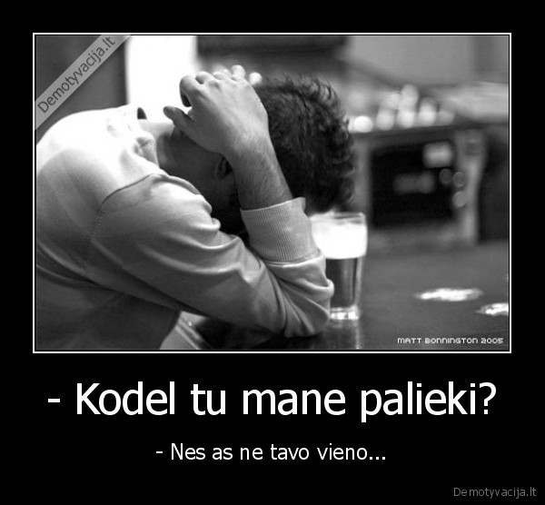- Kodel tu mane palieki? - - Nes as ne tavo vieno...