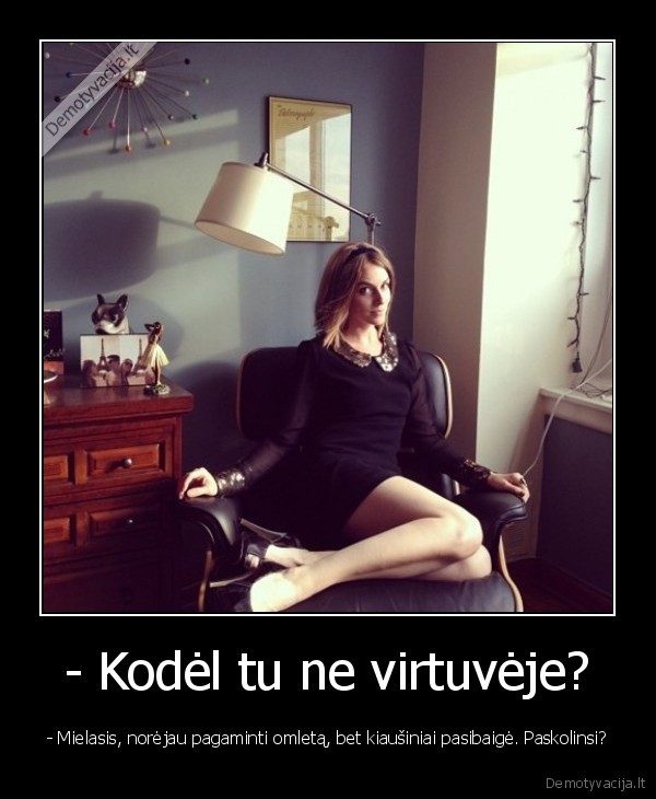 - Kodėl tu ne virtuvėje? - - Mielasis, norėjau pagaminti omletą, bet kiaušiniai pasibaigė. Paskolinsi?