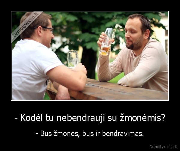 - Kodėl tu nebendrauji su žmonėmis? - - Bus žmonės, bus ir bendravimas.