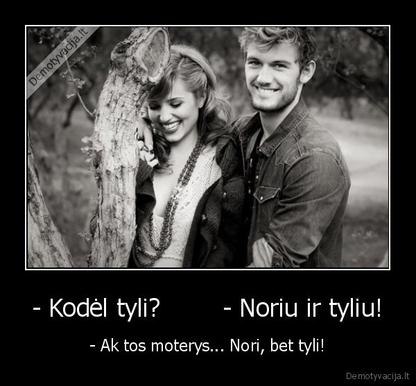 - Kodėl tyli?        - Noriu ir tyliu! - - Ak tos moterys... Nori, bet tyli!