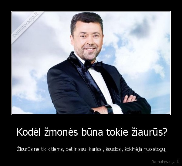  Kodėl žmonės būna tokie žiaurūs? -  Žiaurūs ne tik kitiems, bet ir sau: kariasi, šaudosi, šokinėja nuo stogų