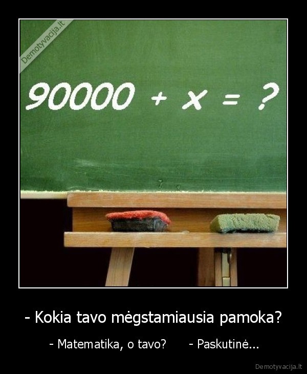 - Kokia tavo mėgstamiausia pamoka? -  - Matematika, o tavo?      - Paskutinė...