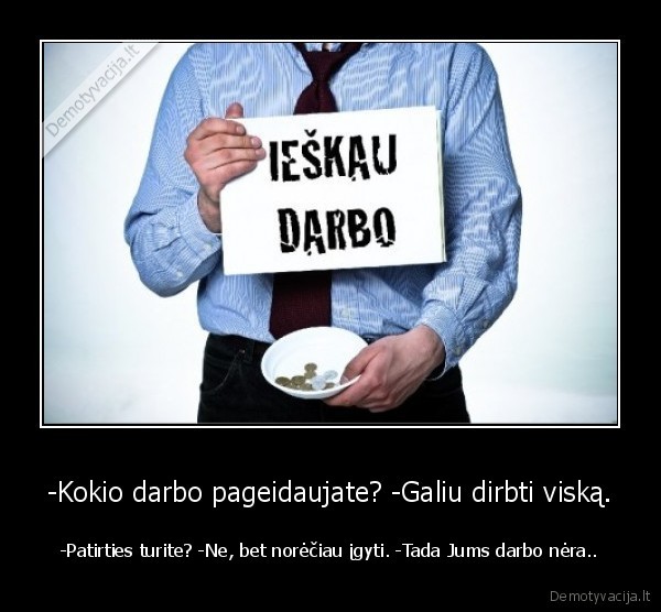 -Kokio darbo pageidaujate? -Galiu dirbti viską. - -Patirties turite? -Ne, bet norėčiau įgyti. -Tada Jums darbo nėra..