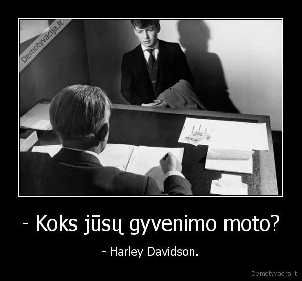 - Koks jūsų gyvenimo moto? - - Harley Davidson.