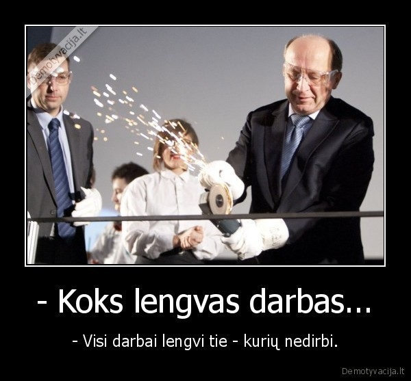 - Koks lengvas darbas... - - Visi darbai lengvi tie - kurių nedirbi.