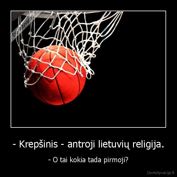 - Krepšinis - antroji lietuvių religija. - - O tai kokia tada pirmoji?