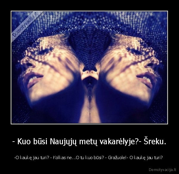 - Kuo būsi Naujųjų metų vakarėlyje?- Šreku. - -O kaukę jau turi? - Kolkas ne...O tu kuo būsi? - Gražuole!- O kaukę jau turi? 