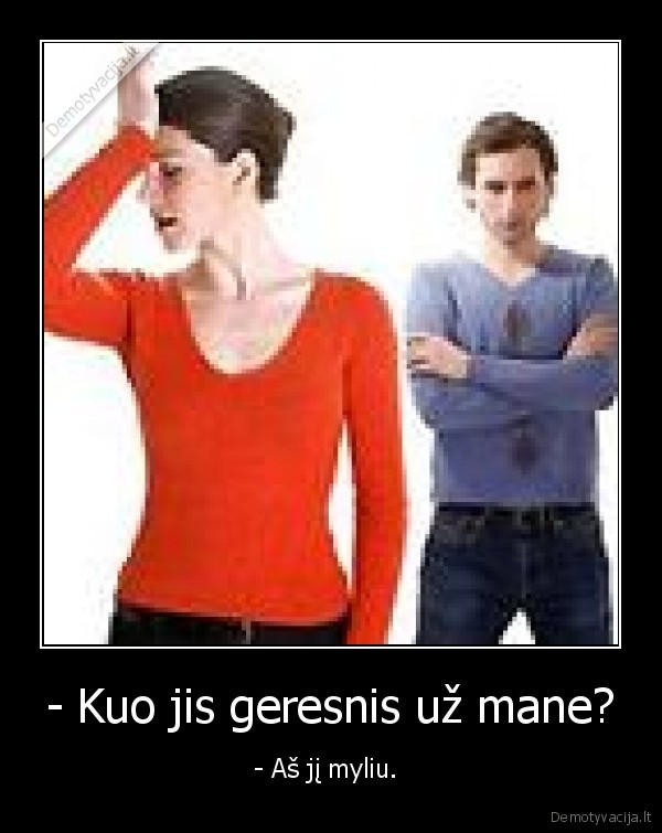 - Kuo jis geresnis už mane? - - Aš jį myliu. 