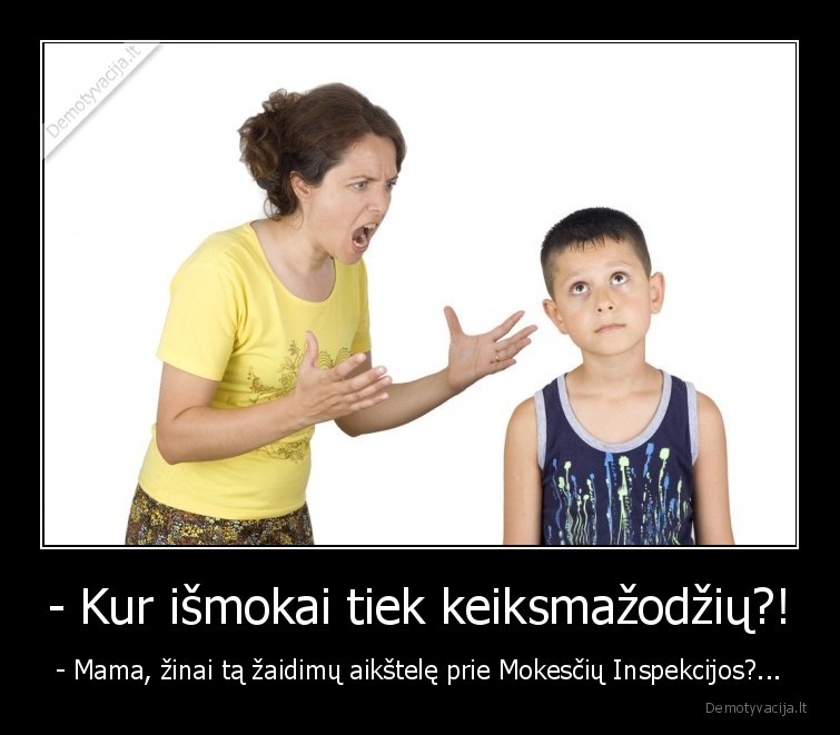 - Kur išmokai tiek keiksmažodžių?! - - Mama, žinai tą žaidimų aikštelę prie Mokesčių Inspekcijos?...