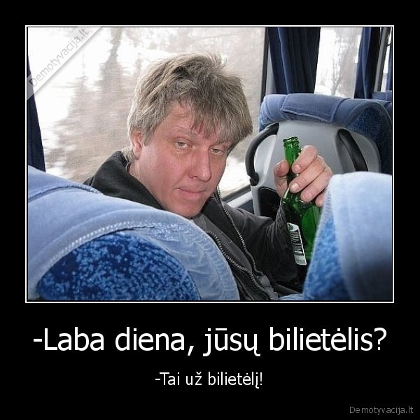 -Laba diena, jūsų bilietėlis? - -Tai už bilietėlį!