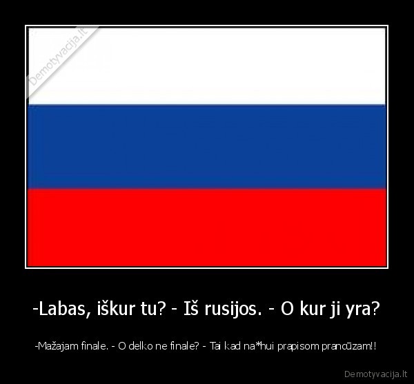 -Labas, iškur tu? - Iš rusijos. - O kur ji yra? - -Mažajam finale. - O delko ne finale? - Tai kad na*hui prapisom prancūzam!!