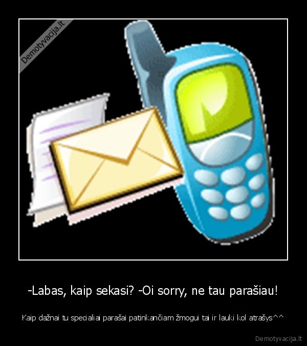 -Labas, kaip sekasi? -Oi sorry, ne tau parašiau! - Kaip dažnai tu specialiai parašai patinkančiam žmogui tai ir lauki kol atrašys^^