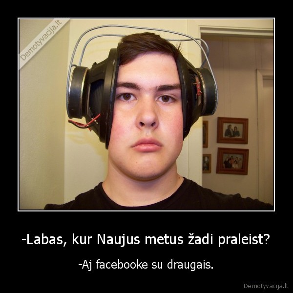 -Labas, kur Naujus metus žadi praleist? - -Aj facebooke su draugais.