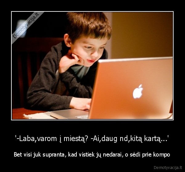 '-Laba,varom į miestą? -Ai,daug nd,kitą kartą...' - Bet visi juk supranta, kad vistiek jų nedarai, o sėdi prie kompo