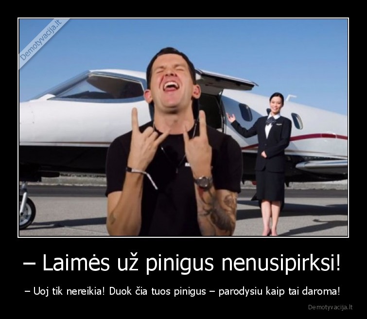 – Laimės už pinigus nenusipirksi! - – Uoj tik nereikia! Duok čia tuos pinigus – parodysiu kaip tai daroma!