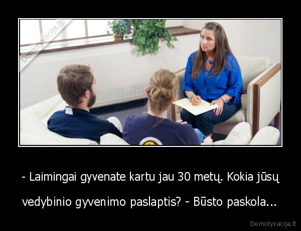 - Laimingai gyvenate kartu jau 30 metų. Kokia jūsų - vedybinio gyvenimo paslaptis? - Būsto paskola...