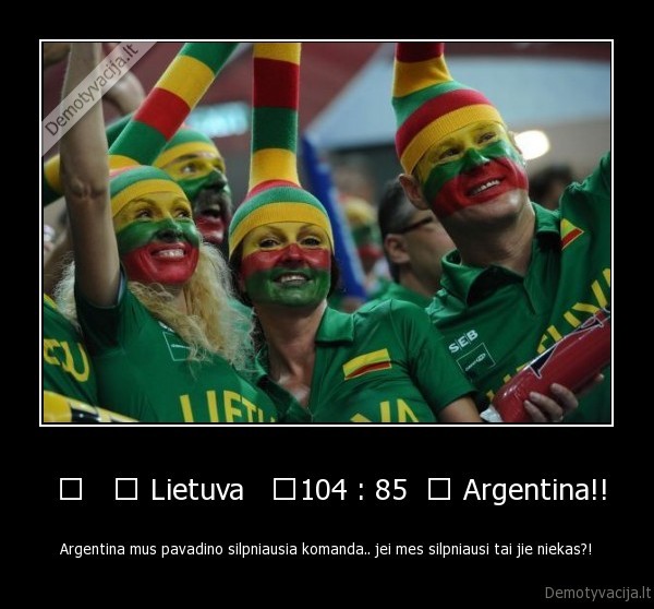  	   	 Lietuva   	104 : 85  	 Argentina!! - Argentina mus pavadino silpniausia komanda.. jei mes silpniausi tai jie niekas?!