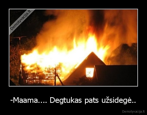 -Maama.... Degtukas pats užsidegė.. - 