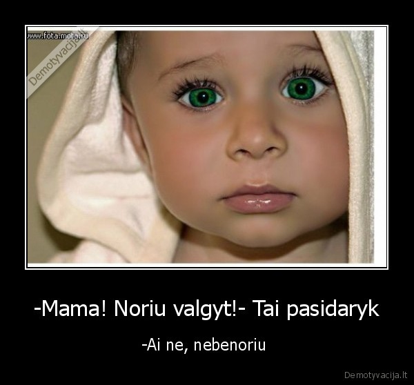 -Mama! Noriu valgyt!- Tai pasidaryk - -Ai ne, nebenoriu 