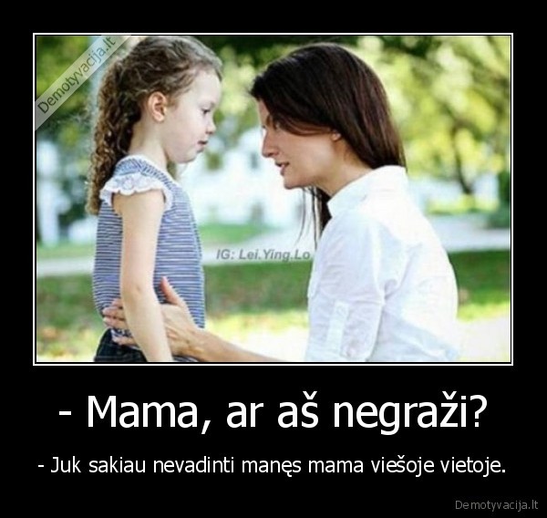 - Mama, ar aš negraži? - - Juk sakiau nevadinti manęs mama viešoje vietoje.