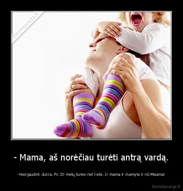 - Mama, aš norėčiau turėti antrą vardą. - - Nesijaudink dukra. Po 20 metų turėsi net kelis. Ir mama ir mamyte ir nū Maama!