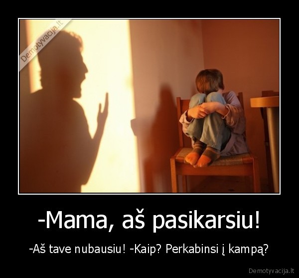 -Mama, aš pasikarsiu! - -Aš tave nubausiu! -Kaip? Perkabinsi į kampą?