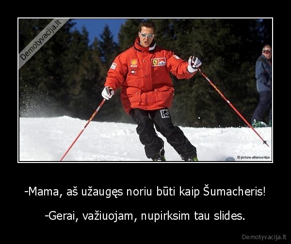 -Mama, aš užaugęs noriu būti kaip Šumacheris! - -Gerai, važiuojam, nupirksim tau slides.