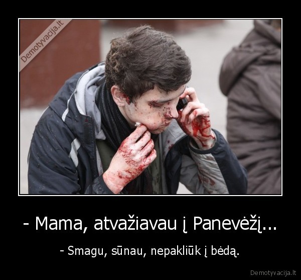 - Mama, atvažiavau į Panevėžį... - - Smagu, sūnau, nepakliūk į bėdą.