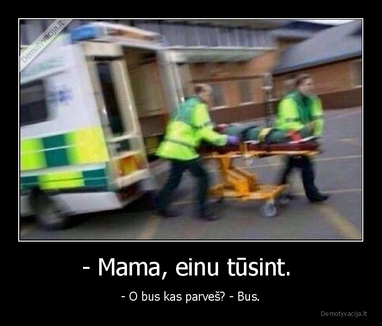 - Mama, einu tūsint.  - - O bus kas parveš? - Bus.