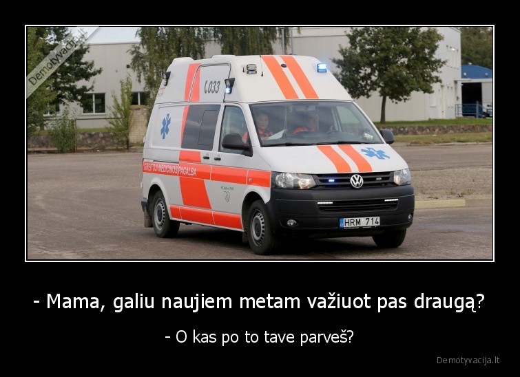 - Mama, galiu naujiem metam važiuot pas draugą? - - O kas po to tave parveš?