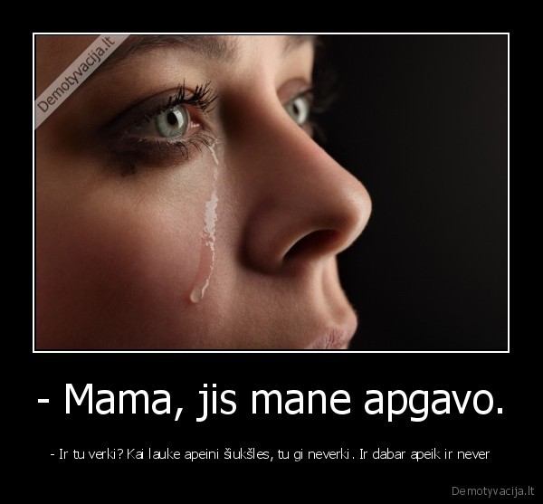 - Mama, jis mane apgavo. - - Ir tu verki? Kai lauke apeini šiukšles, tu gi neverki. Ir dabar apeik ir never