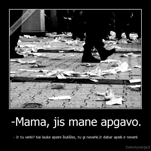 -Mama, jis mane apgavo. - - Ir tu verki? Kai lauke apeini šiukšles, tu gi neverki.Ir dabar apeik ir neverk