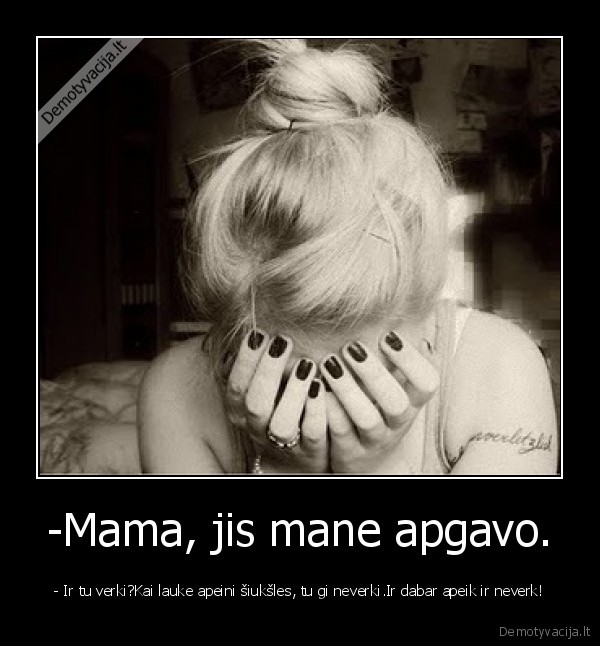 -Mama, jis mane apgavo. - - Ir tu verki?Kai lauke apeini šiukšles, tu gi neverki.Ir dabar apeik ir neverk!