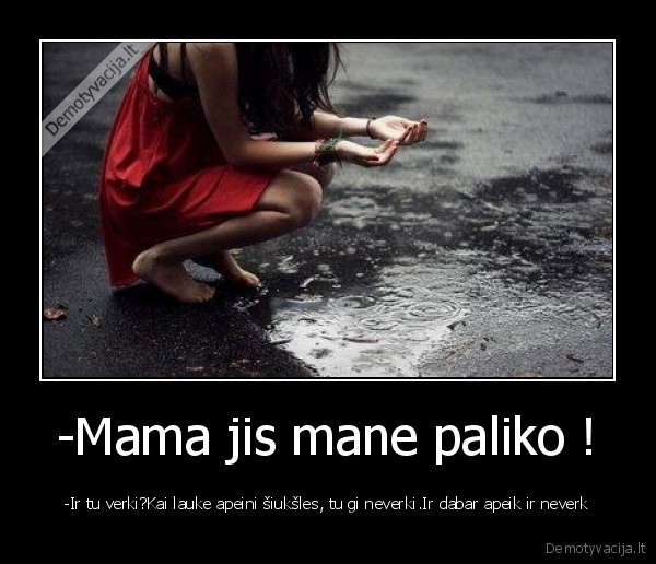 -Mama jis mane paliko ! - -Ir tu verki?Kai lauke apeini šiukšles, tu gi neverki.Ir dabar apeik ir neverk