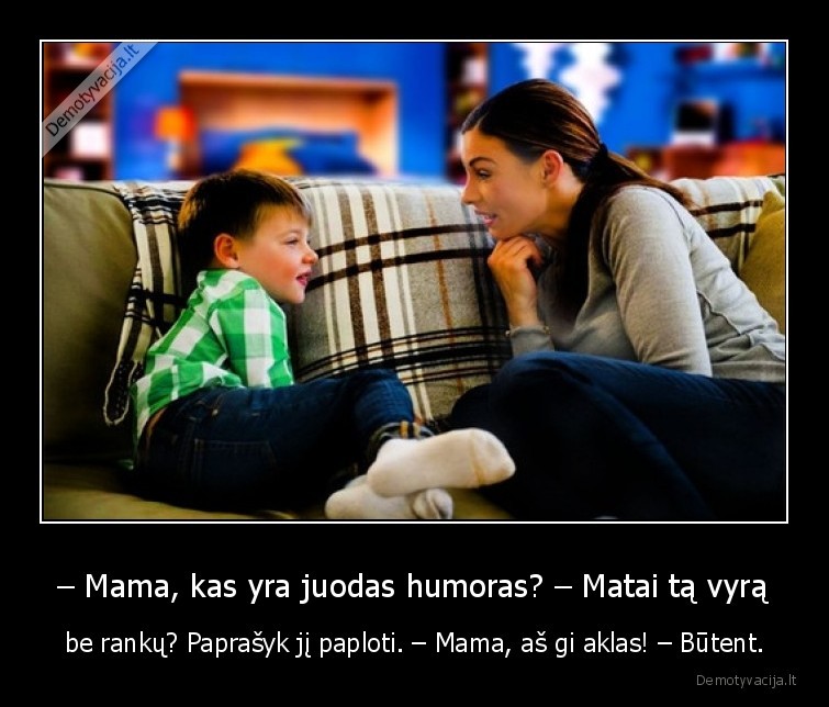 – Mama, kas yra juodas humoras? – Matai tą vyrą - be rankų? Paprašyk jį paploti. – Mama, aš gi aklas! – Būtent.