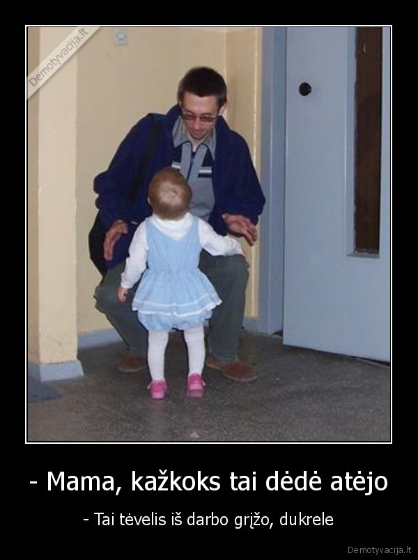 - Mama, kažkoks tai dėdė atėjo - - Tai tėvelis iš darbo grįžo, dukrele