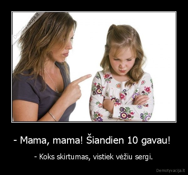 - Mama, mama! Šiandien 10 gavau!  - - Koks skirtumas, vistiek vėžiu sergi.