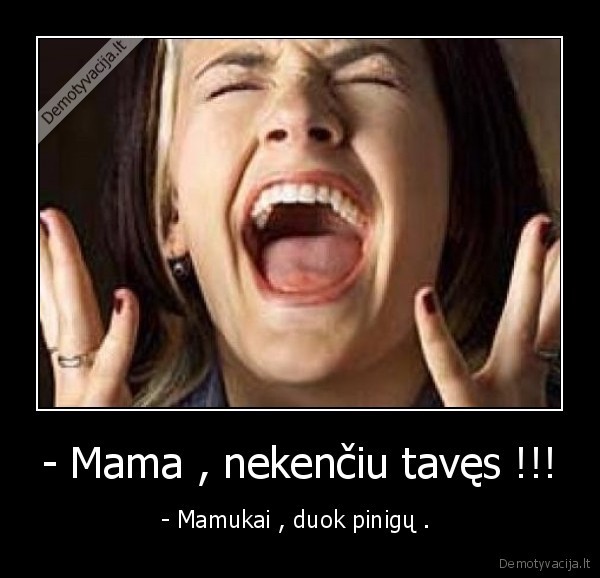 - Mama , nekenčiu tavęs !!! - - Mamukai , duok pinigų . 