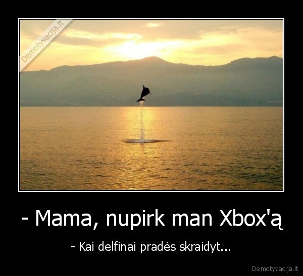 - Mama, nupirk man Xbox'ą - - Kai delfinai pradės skraidyt...